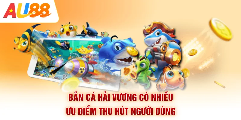 Bắn cá hải vương có nhiều ưu điểm thu hút người dùng