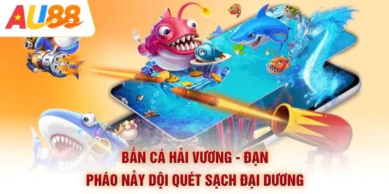 Bắn Cá Hải Vương - Đạn Pháo Nảy Dội Quét Sạch Đại Dương