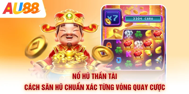 Nổ Hũ Thần Tài - Cách Săn Hũ Chuẩn Xác Từng Vòng Quay Cược